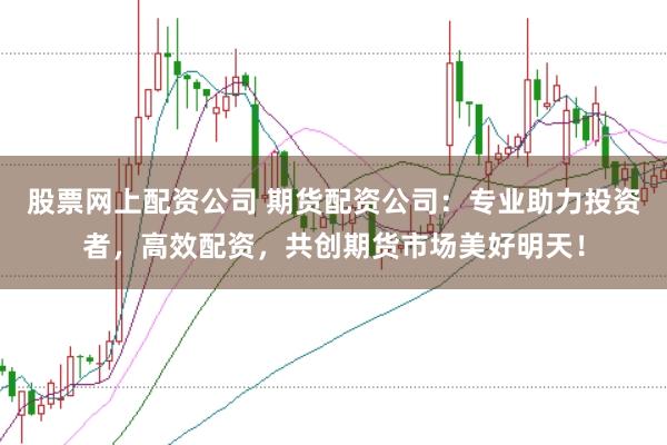 股票网上配资公司 期货配资公司：专业助力投资者，高效配资，共创期货市场美好明天！