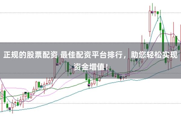 正规的股票配资 最佳配资平台排行，助您轻松实现资金增值！