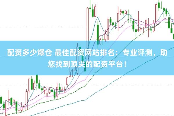 配资多少爆仓 最佳配资网站排名：专业评测，助您找到顶尖的配资平台！