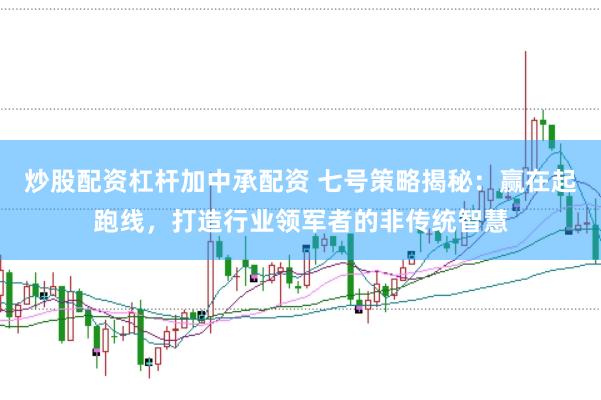 炒股配资杠杆加中承配资 七号策略揭秘：赢在起跑线，打造行业领军者的非传统智慧
