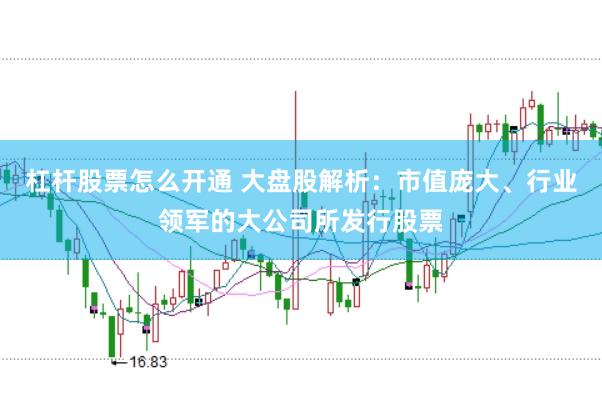 杠杆股票怎么开通 大盘股解析：市值庞大、行业领军的大公司所发行股票