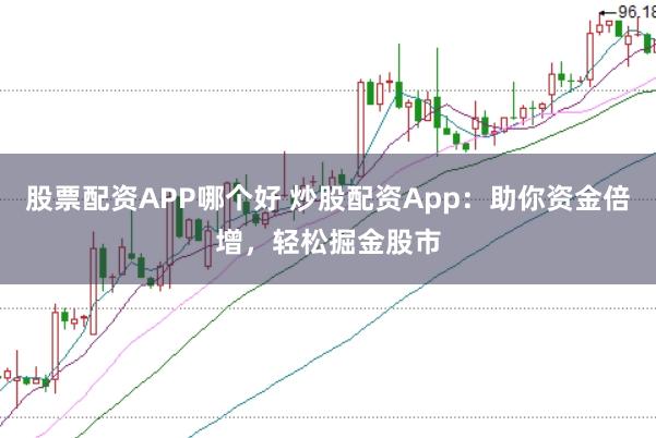 股票配资APP哪个好 炒股配资App：助你资金倍增，轻松掘金股市
