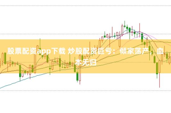 股票配资app下载 炒股配资巨亏：倾家荡产，血本无归