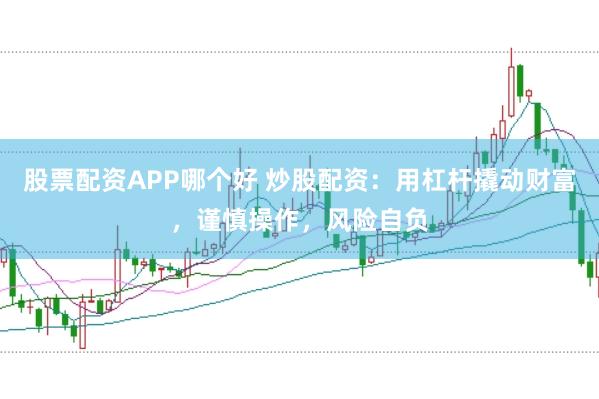 股票配资APP哪个好 炒股配资：用杠杆撬动财富，谨慎操作，风险自负