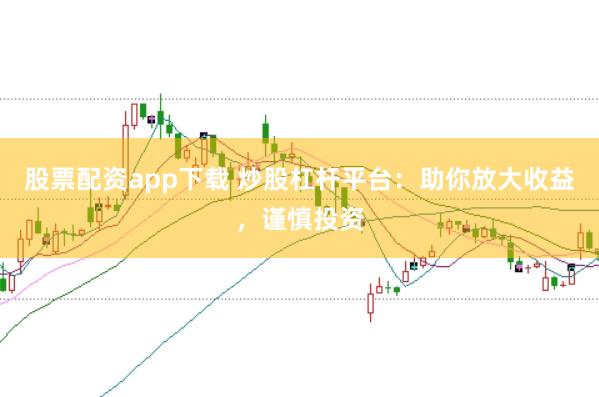 股票配资app下载 炒股杠杆平台：助你放大收益，谨慎投资