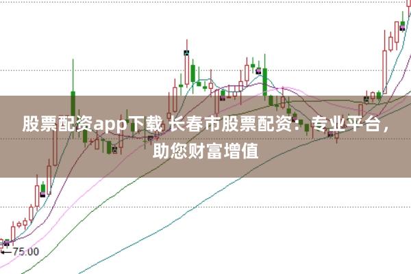 股票配资app下载 长春市股票配资：专业平台，助您财富增值