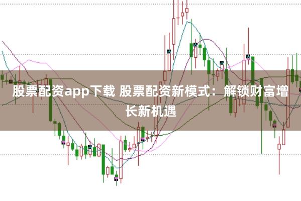 股票配资app下载 股票配资新模式：解锁财富增长新机遇