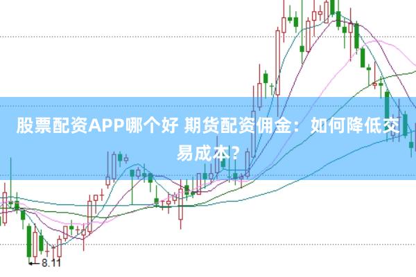 股票配资APP哪个好 期货配资佣金：如何降低交易成本？