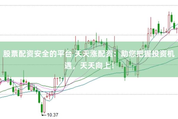 股票配资安全的平台 天天涨配资：助您把握投资机遇，天天向上！