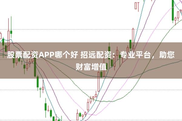 股票配资APP哪个好 招远配资：专业平台，助您财富增值