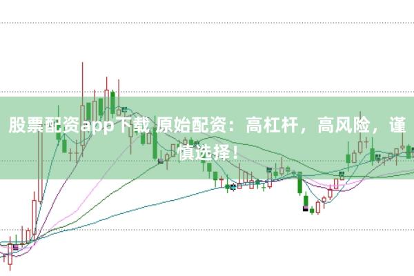 股票配资app下载 原始配资：高杠杆，高风险，谨慎选择！