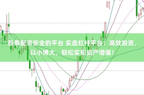 股票配资安全的平台 实盘杠杆平台：高效投资，以小博大，轻松实现资产增值！