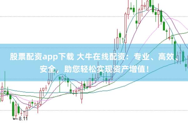 股票配资app下载 大牛在线配资：专业、高效、安全，助您轻松实现资产增值！