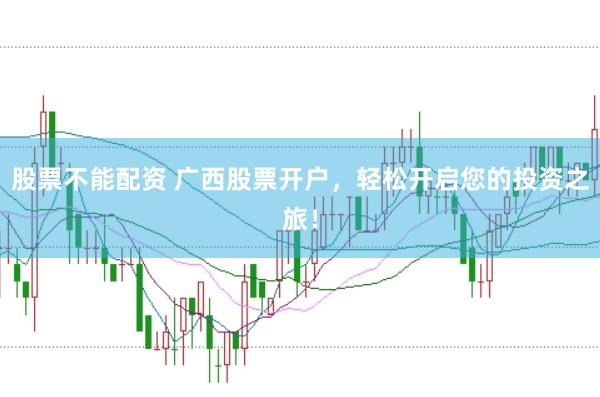股票不能配资 广西股票开户，轻松开启您的投资之旅！