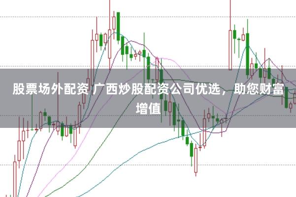 股票场外配资 广西炒股配资公司优选，助您财富增值