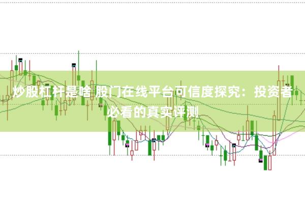 炒股杠杆是啥 股门在线平台可信度探究：投资者必看的真实评测