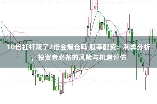10倍杠杆赚了2倍会爆仓吗 股莘配资：利弊分析，投资者必备的风险与机遇评估
