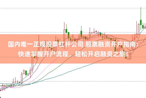 国内唯一正规股票杠杆公司 股票融资开户指南：快速掌握开户流程，轻松开启融资之旅！
