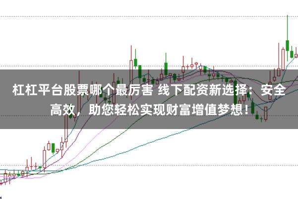 杠杠平台股票哪个最厉害 线下配资新选择：安全高效，助您轻松实现财富增值梦想！