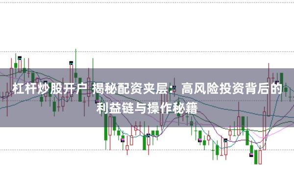 杠杆炒股开户 揭秘配资夹层：高风险投资背后的利益链与操作秘籍
