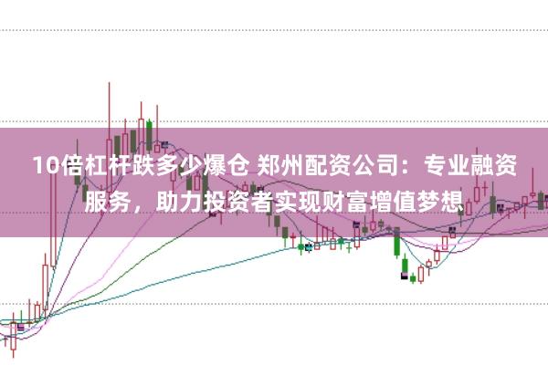 10倍杠杆跌多少爆仓 郑州配资公司：专业融资服务，助力投资者实现财富增值梦想