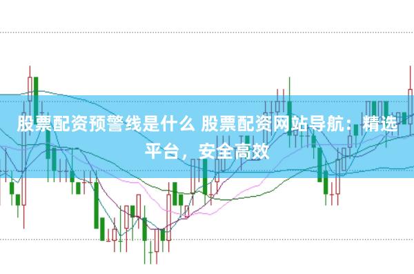 股票配资预警线是什么 股票配资网站导航：精选平台，安全高效