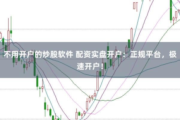 不用开户的炒股软件 配资实盘开户：正规平台，极速开户！