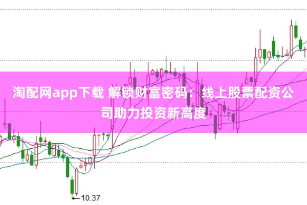 淘配网app下载 解锁财富密码：线上股票配资公司助力投资新高度