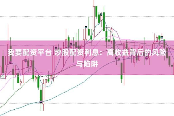 我要配资平台 炒股配资利息：高收益背后的风险与陷阱