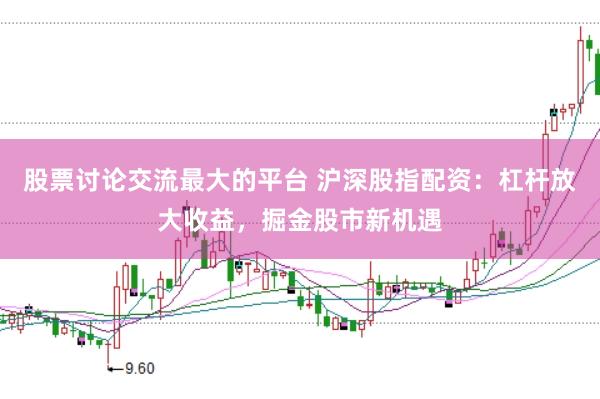 股票讨论交流最大的平台 沪深股指配资：杠杆放大收益，掘金股市新机遇