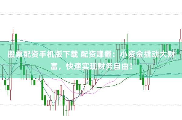 股票配资手机版下载 配资赚翻：小资金撬动大财富，快速实现财务自由！