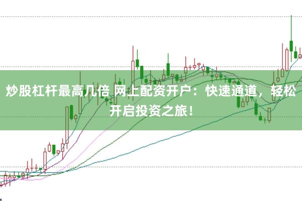 炒股杠杆最高几倍 网上配资开户：快速通道，轻松开启投资之旅！