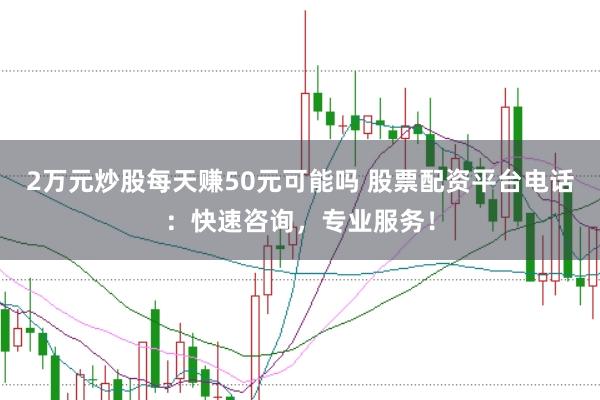 2万元炒股每天赚50元可能吗 股票配资平台电话：快速咨询，专业服务！