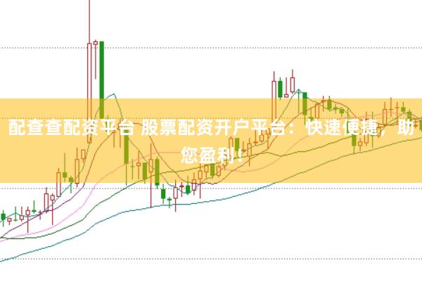 配查查配资平台 股票配资开户平台：快速便捷，助您盈利！