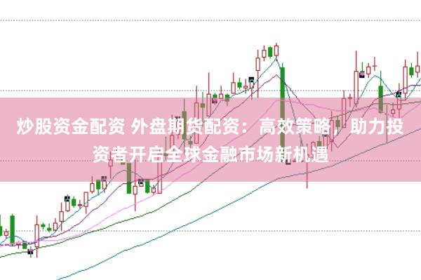 炒股资金配资 外盘期货配资：高效策略，助力投资者开启全球金融市场新机遇
