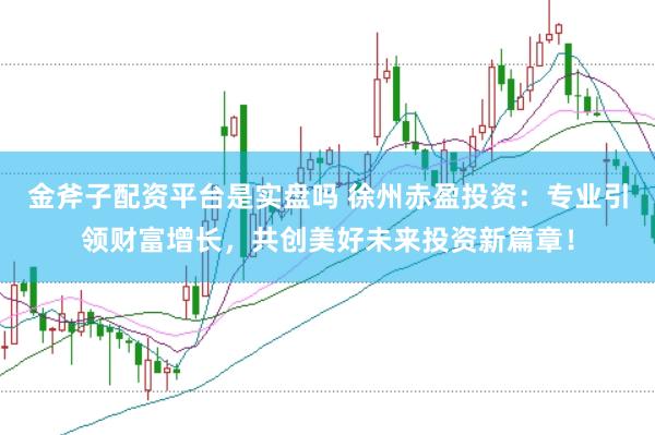 金斧子配资平台是实盘吗 徐州赤盈投资：专业引领财富增长，共创美好未来投资新篇章！