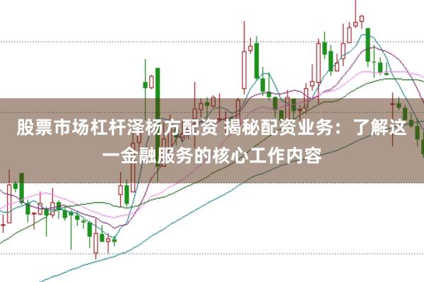 股票市场杠杆泽杨方配资 揭秘配资业务：了解这一金融服务的核心工作内容
