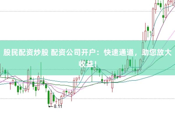 股民配资炒股 配资公司开户：快速通道，助您放大收益！