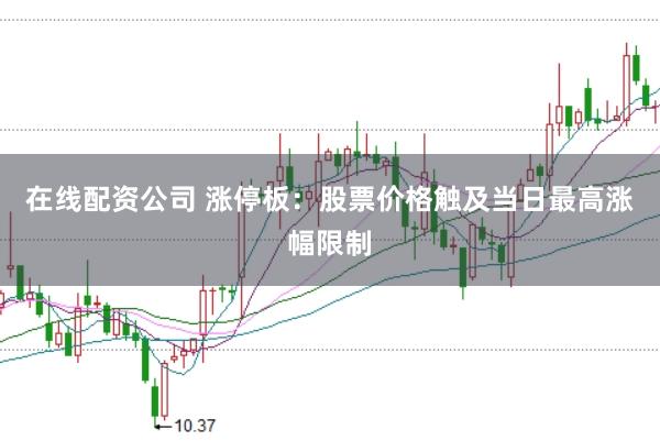 在线配资公司 涨停板：股票价格触及当日最高涨幅限制