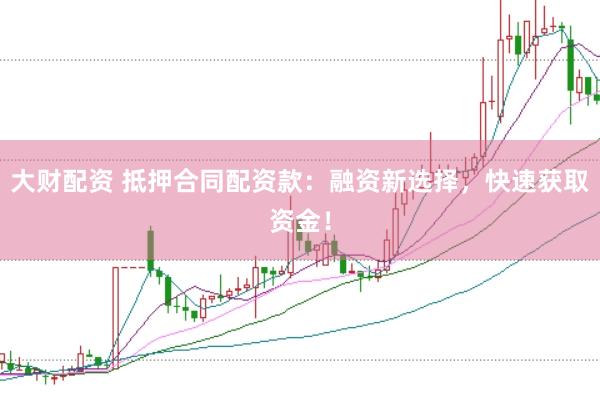 大财配资 抵押合同配资款：融资新选择，快速获取资金！
