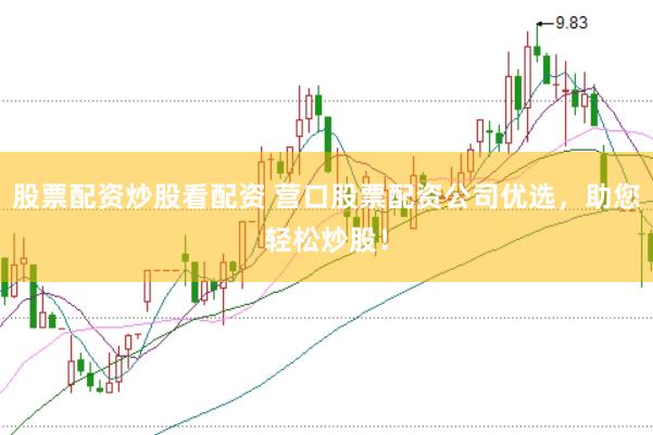 股票配资炒股看配资 营口股票配资公司优选，助您轻松炒股！