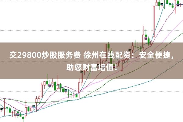 交29800炒股服务费 徐州在线配资：安全便捷，助您财富增值！