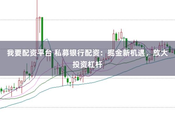我要配资平台 私募银行配资：掘金新机遇，放大投资杠杆