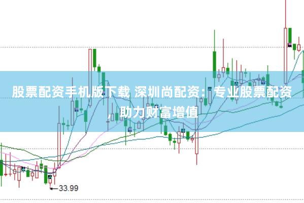 股票配资手机版下载 深圳尚配资：专业股票配资，助力财富增值