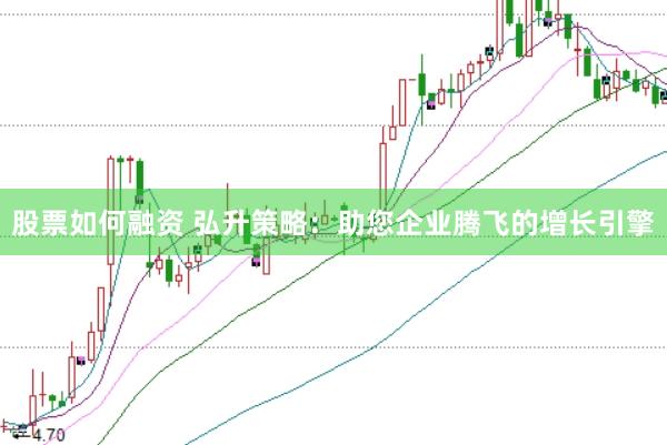 股票如何融资 弘升策略：助您企业腾飞的增长引擎