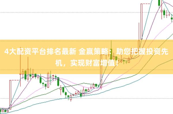 4大配资平台排名最新 金赢策略：助您把握投资先机，实现财富增值！