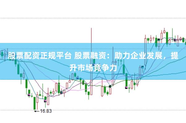 股票配资正规平台 股票融资：助力企业发展，提升市场竞争力