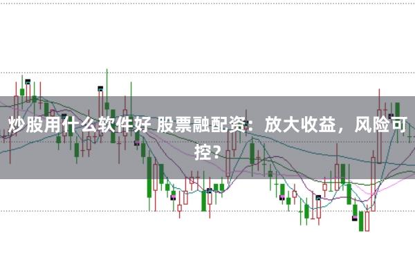 炒股用什么软件好 股票融配资：放大收益，风险可控？
