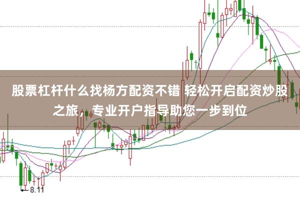股票杠杆什么找杨方配资不错 轻松开启配资炒股之旅，专业开户指导助您一步到位