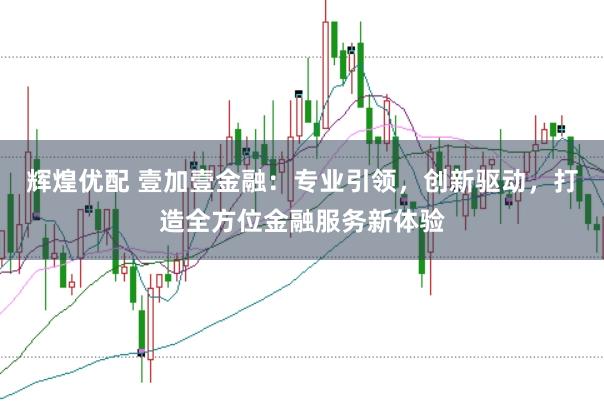 辉煌优配 壹加壹金融：专业引领，创新驱动，打造全方位金融服务新体验